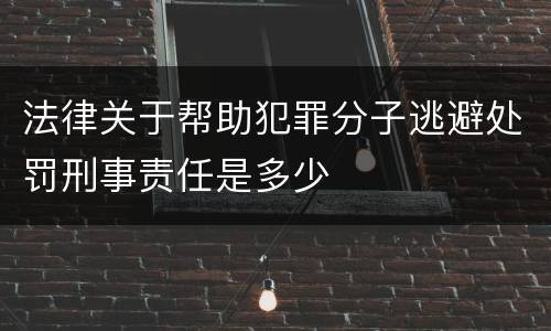 法律关于帮助犯罪分子逃避处罚刑事责任是多少