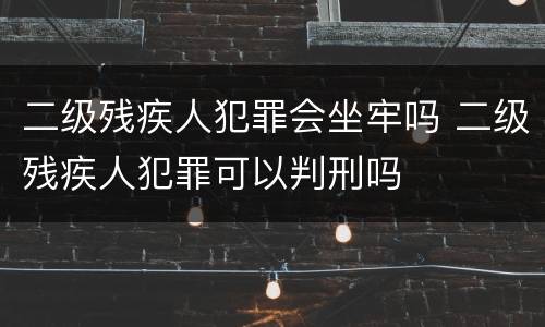 二级残疾人犯罪会坐牢吗 二级残疾人犯罪可以判刑吗