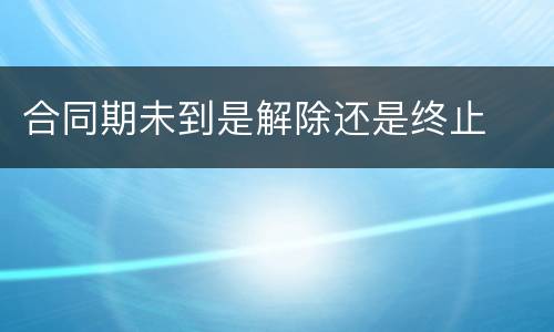 合同期未到是解除还是终止