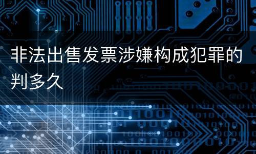 非法出售发票涉嫌构成犯罪的判多久