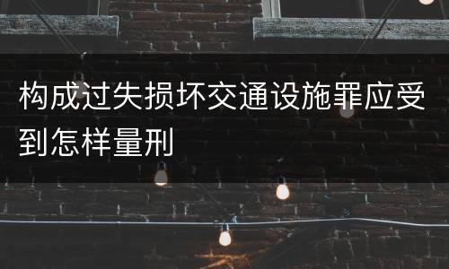 构成过失损坏交通设施罪应受到怎样量刑