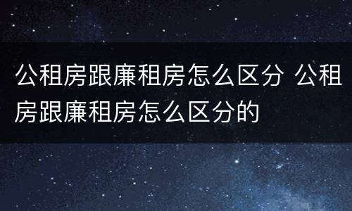 公租房跟廉租房怎么区分 公租房跟廉租房怎么区分的