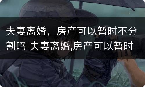 夫妻离婚，房产可以暂时不分割吗 夫妻离婚,房产可以暂时不分割吗怎么办
