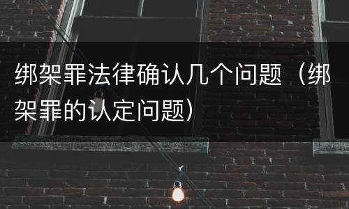 绑架罪法律确认几个问题（绑架罪的认定问题）