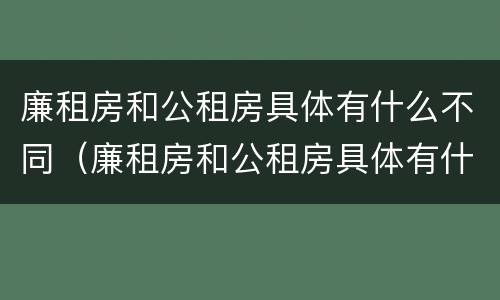 廉租房和公租房具体有什么不同（廉租房和公租房具体有什么不同之处）