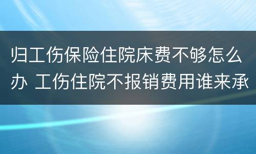 归工伤保险住院床费不够怎么办 工伤住院不报销费用谁来承担