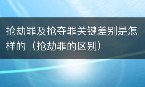 抢劫罪及抢夺罪关键差别是怎样的（抢劫罪的区别）