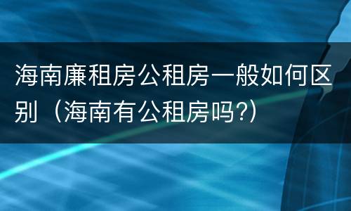海南廉租房公租房一般如何区别（海南有公租房吗?）