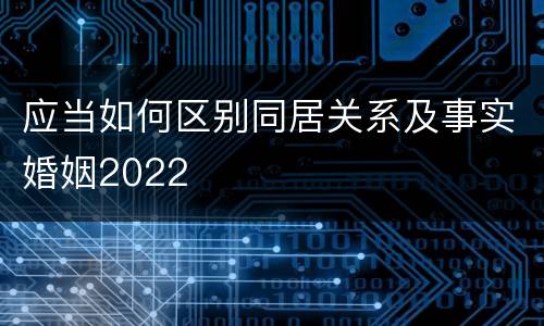 应当如何区别同居关系及事实婚姻2022