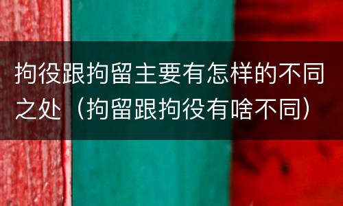 拘役跟拘留主要有怎样的不同之处（拘留跟拘役有啥不同）