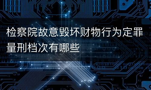 检察院故意毁坏财物行为定罪量刑档次有哪些