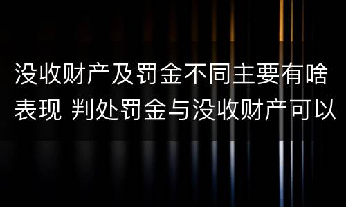 没收财产及罚金不同主要有啥表现 判处罚金与没收财产可以并罚吗