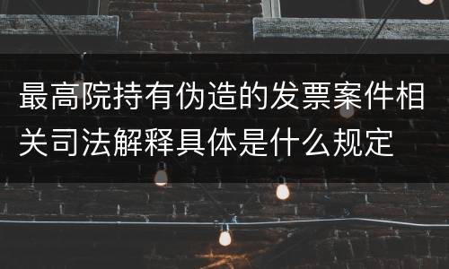 最高院持有伪造的发票案件相关司法解释具体是什么规定