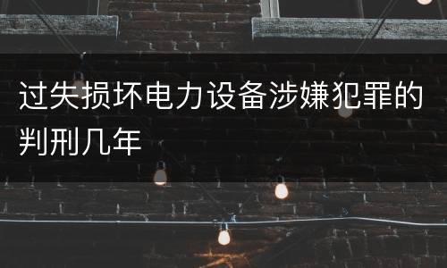 过失损坏电力设备涉嫌犯罪的判刑几年