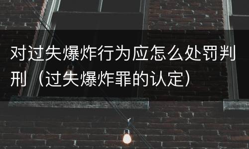 对过失爆炸行为应怎么处罚判刑（过失爆炸罪的认定）