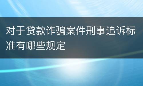 对于贷款诈骗案件刑事追诉标准有哪些规定
