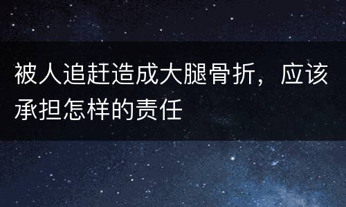 被人追赶造成大腿骨折，应该承担怎样的责任