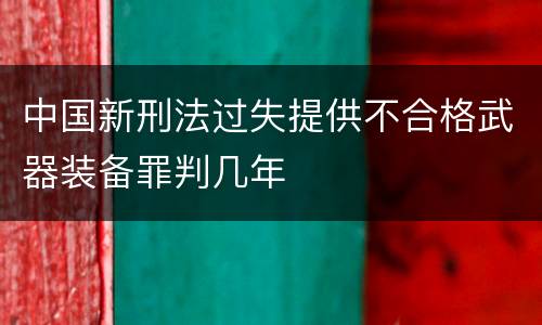 中国新刑法过失提供不合格武器装备罪判几年