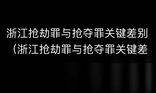 浙江抢劫罪与抢夺罪关键差别（浙江抢劫罪与抢夺罪关键差别在哪）
