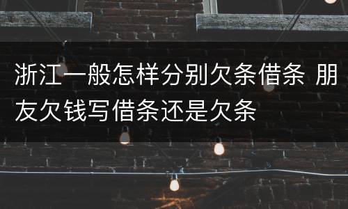 浙江一般怎样分别欠条借条 朋友欠钱写借条还是欠条