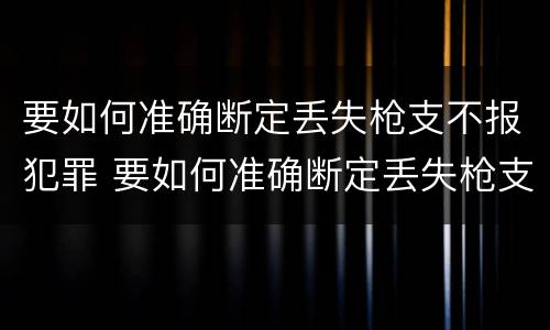 要如何准确断定丢失枪支不报犯罪 要如何准确断定丢失枪支不报犯罪案件