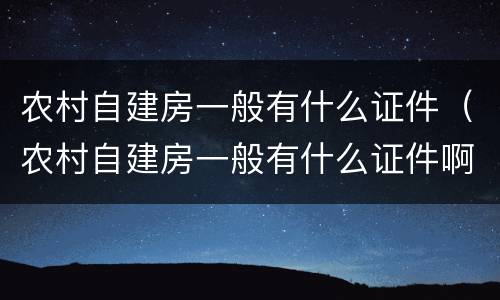 农村自建房一般有什么证件（农村自建房一般有什么证件啊）