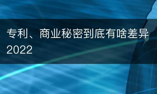 专利、商业秘密到底有啥差异2022