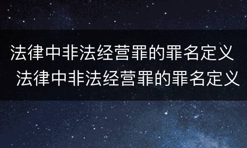 法律中非法经营罪的罪名定义 法律中非法经营罪的罪名定义是