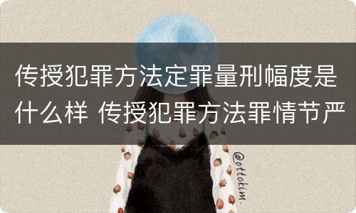 传授犯罪方法定罪量刑幅度是什么样 传授犯罪方法罪情节严重的解释有吗