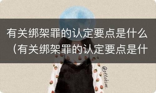 有关绑架罪的认定要点是什么（有关绑架罪的认定要点是什么意思）