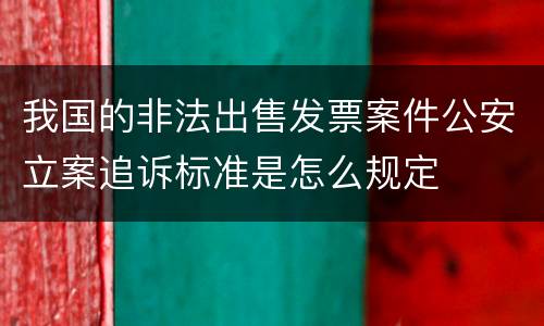 我国的非法出售发票案件公安立案追诉标准是怎么规定