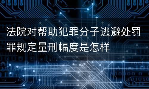 法院对帮助犯罪分子逃避处罚罪规定量刑幅度是怎样