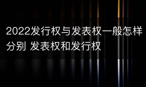 2022发行权与发表权一般怎样分别 发表权和发行权