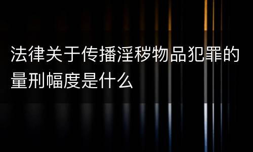 法律关于传播淫秽物品犯罪的量刑幅度是什么