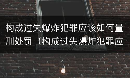 构成过失爆炸犯罪应该如何量刑处罚（构成过失爆炸犯罪应该如何量刑处罚标准）