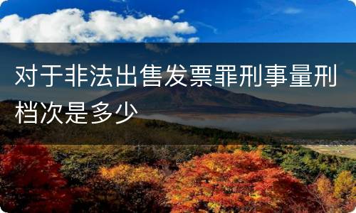 对于非法出售发票罪刑事量刑档次是多少