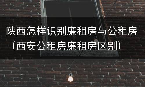 陕西怎样识别廉租房与公租房（西安公租房廉租房区别）