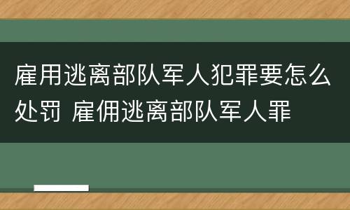 雇用逃离部队军人犯罪要怎么处罚 雇佣逃离部队军人罪