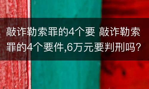 敲诈勒索罪的4个要 敲诈勒索罪的4个要件,6万元要判刑吗?