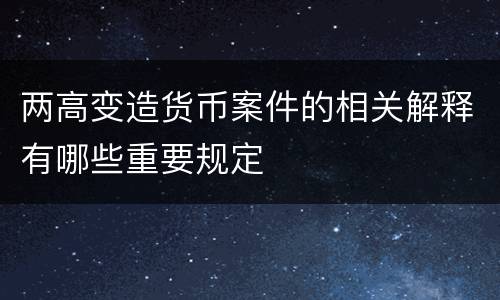 两高变造货币案件的相关解释有哪些重要规定