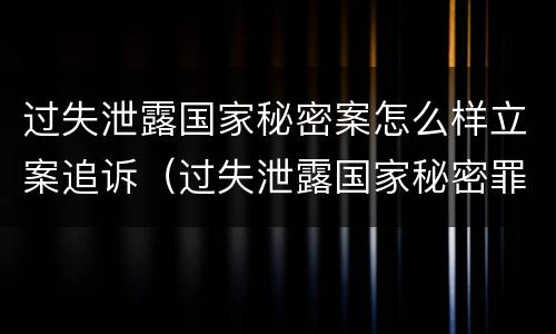 过失泄露国家秘密案怎么样立案追诉（过失泄露国家秘密罪案例汇总）