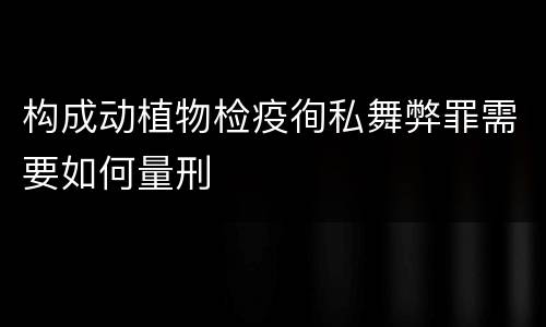 构成动植物检疫徇私舞弊罪需要如何量刑