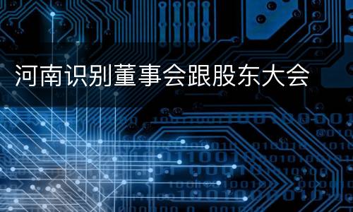 河南识别董事会跟股东大会
