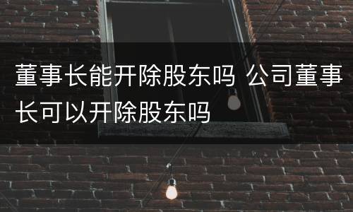 董事长能开除股东吗 公司董事长可以开除股东吗
