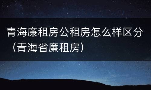 青海廉租房公租房怎么样区分（青海省廉租房）