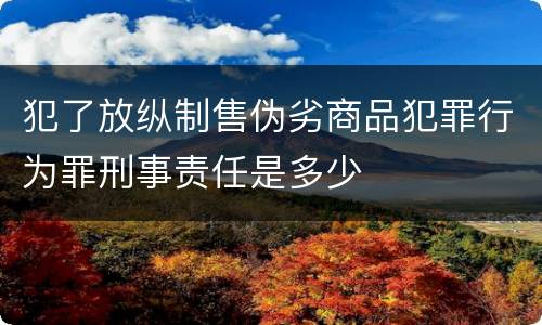 犯了放纵制售伪劣商品犯罪行为罪刑事责任是多少
