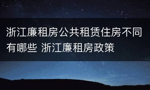浙江廉租房公共租赁住房不同有哪些 浙江廉租房政策