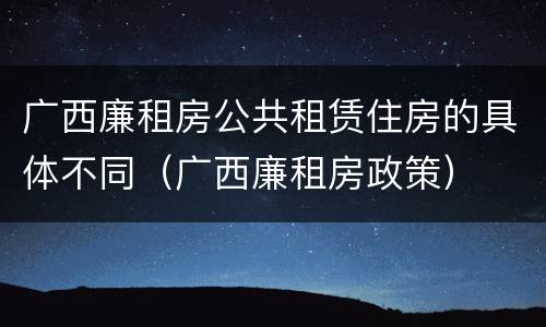 广西廉租房公共租赁住房的具体不同（广西廉租房政策）