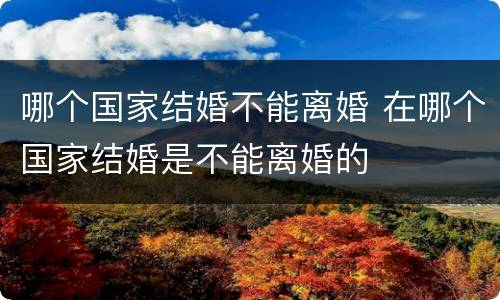 哪个国家结婚不能离婚 在哪个国家结婚是不能离婚的