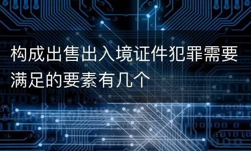 构成出售出入境证件犯罪需要满足的要素有几个